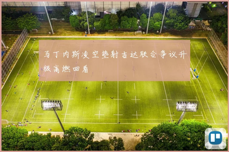 马丁内斯凌空垫射吉达联合争议升级高燃回看