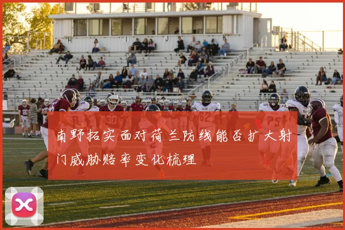 南野拓实面对荷兰防线能否扩大射门威胁赔率变化梳理