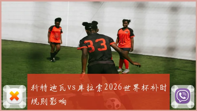 科特迪瓦vs库拉索2026世界杯补时规则影响