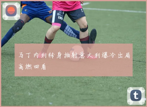 马丁内利转身抽射意大利爆冷出局高燃回看