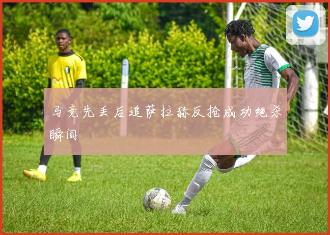 马竞先丢后追萨拉赫反抢成功绝杀瞬间