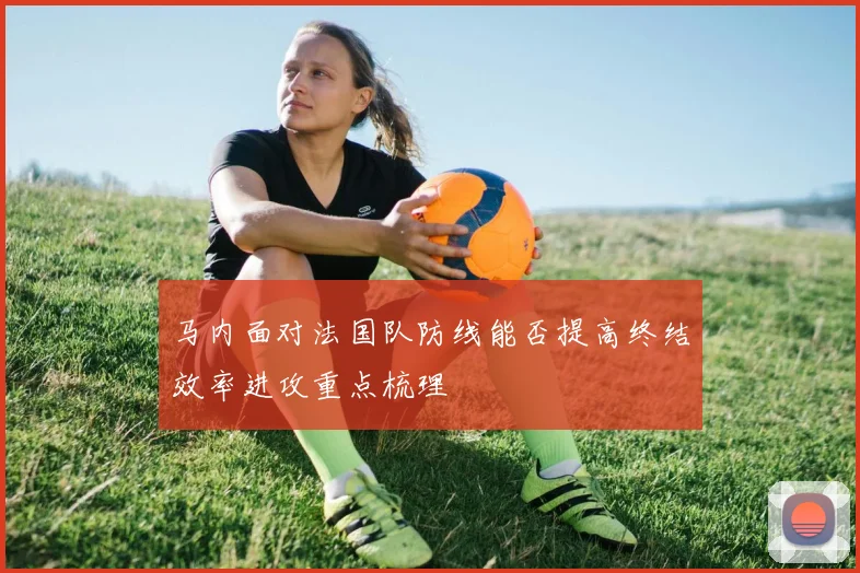 马内面对法国队防线能否提高终结效率进攻重点梳理
