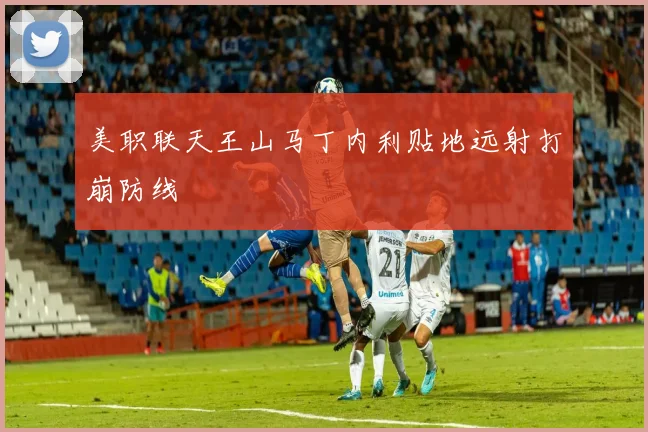 美职联天王山马丁内利贴地远射打崩防线