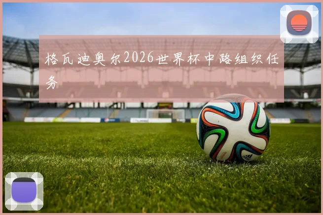 格瓦迪奥尔2026世界杯中路组织任务