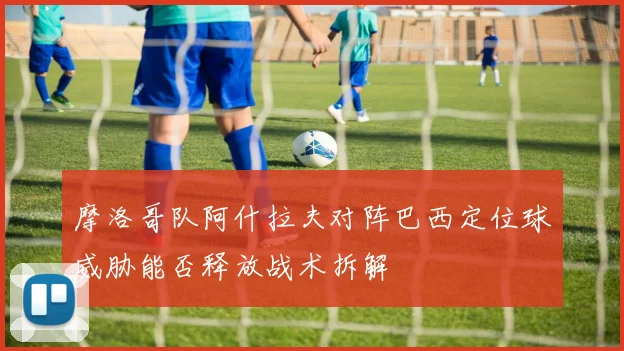 摩洛哥队阿什拉夫对阵巴西定位球威胁能否释放战术拆解