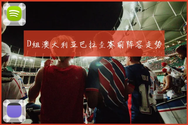 D组澳大利亚巴拉圭赛前阵容走势