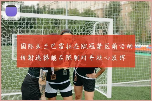 国际米兰巴雷拉在欧冠禁区前沿的传射选择能否限制对手核心发挥