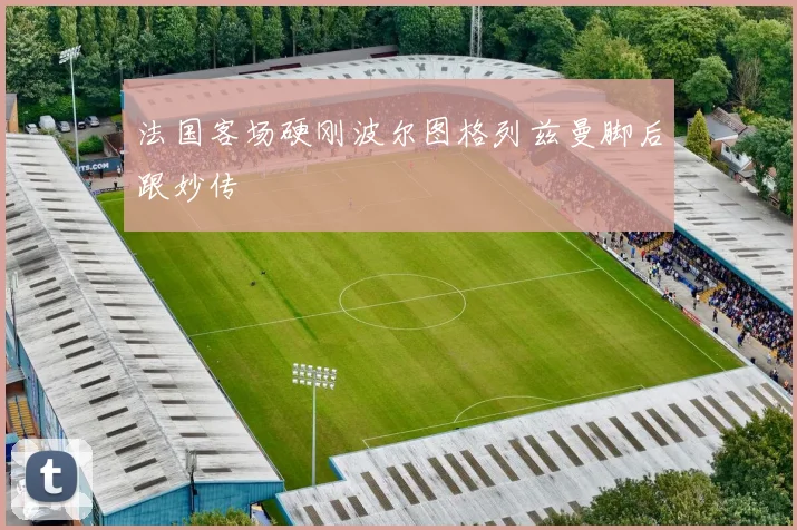 法国客场硬刚波尔图格列兹曼脚后跟妙传