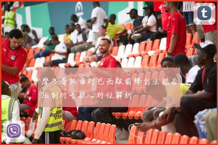 摩洛哥队面对巴西双前锋打法能否压制对手核心对位解析