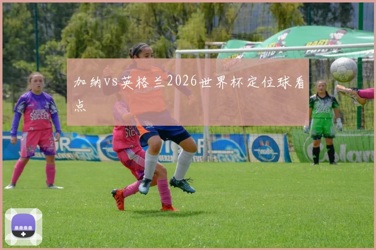 加纳vs英格兰2026世界杯定位球看点