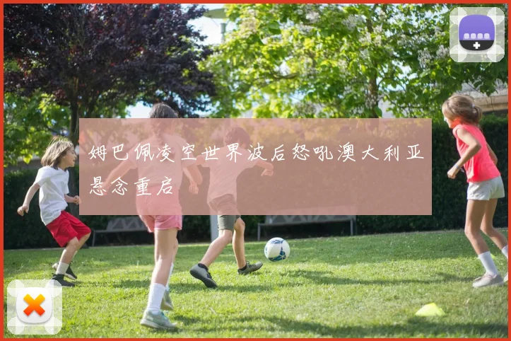 姆巴佩凌空世界波后怒吼澳大利亚悬念重启