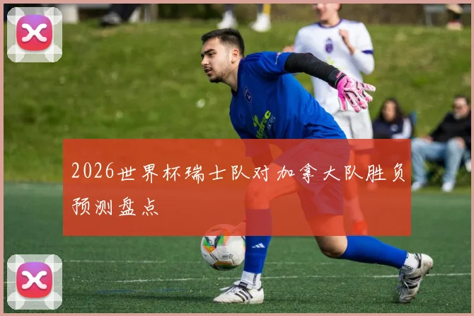 2026世界杯瑞士队对加拿大队胜负预测盘点