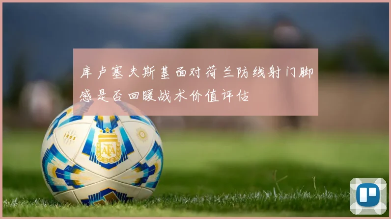 库卢塞夫斯基面对荷兰防线射门脚感是否回暖战术价值评估