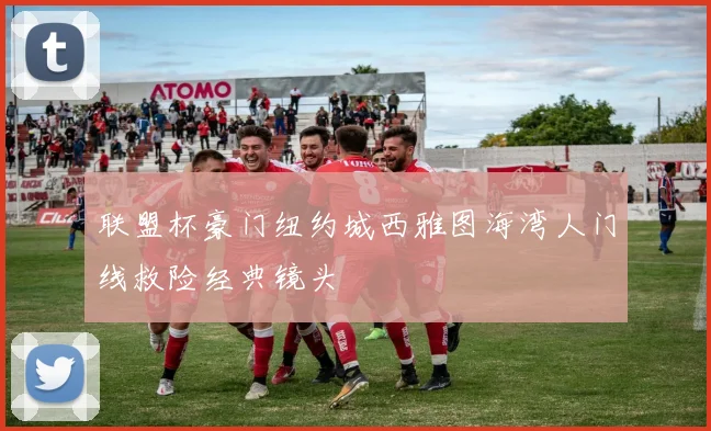 联盟杯豪门纽约城西雅图海湾人门线救险经典镜头