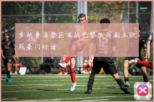 多纳鲁马禁区混战巴黎改写剧本欧冠豪门对话