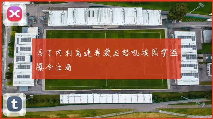 马丁内利高速奔袭后怒吼埃因霍温爆冷出局