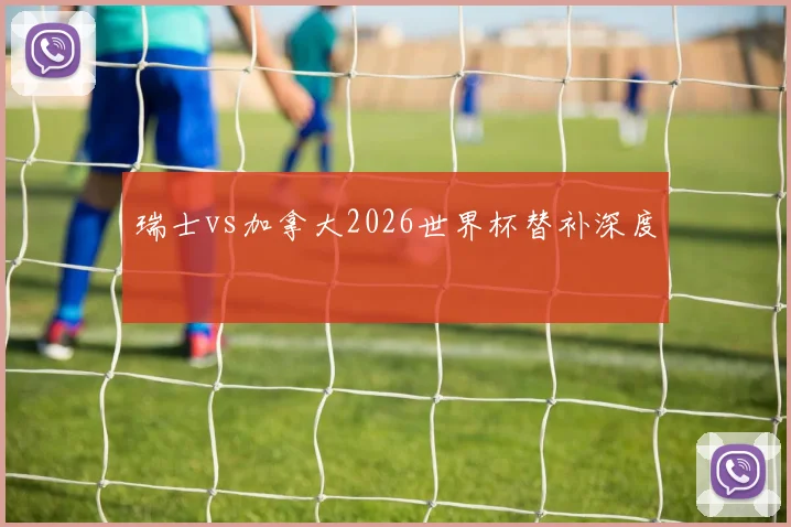 瑞士vs加拿大2026世界杯替补深度