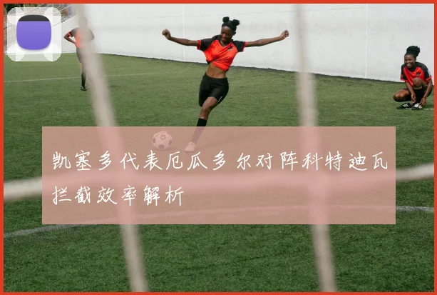 凯塞多代表厄瓜多尔对阵科特迪瓦拦截效率解析