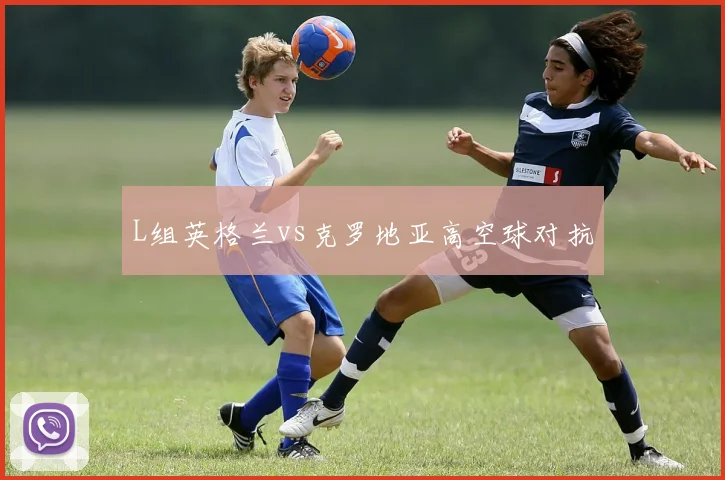 L组英格兰vs克罗地亚高空球对抗