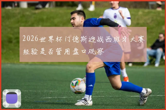 2026世界杯门德斯迎战西班牙大赛经验是否管用盘口观察
