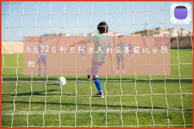 6月22日约旦阿尔及利亚赛前比分预测