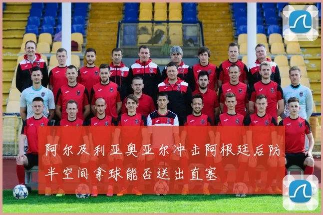 阿尔及利亚奥亚尔冲击阿根廷后防半空间拿球能否送出直塞
