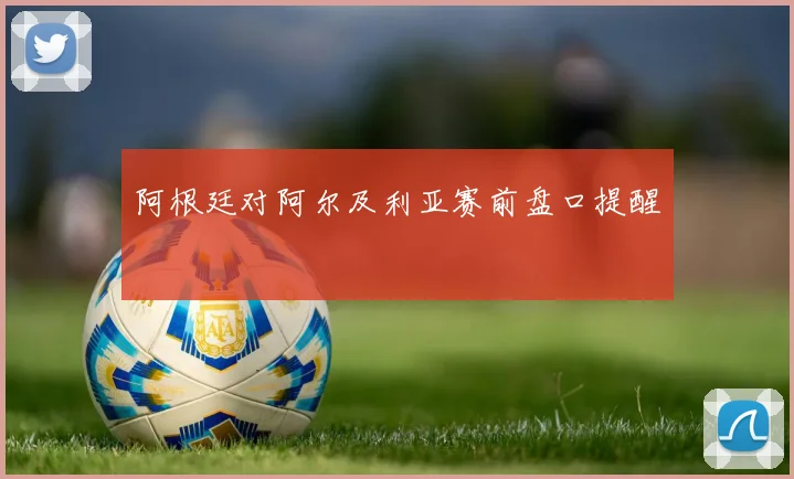 阿根廷对阿尔及利亚赛前盘口提醒