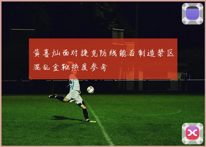 黄喜灿面对捷克防线能否制造禁区混乱金靴热度参考