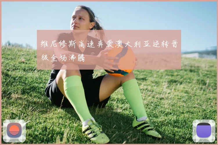 维尼修斯高速奔袭澳大利亚逆转晋级全场沸腾