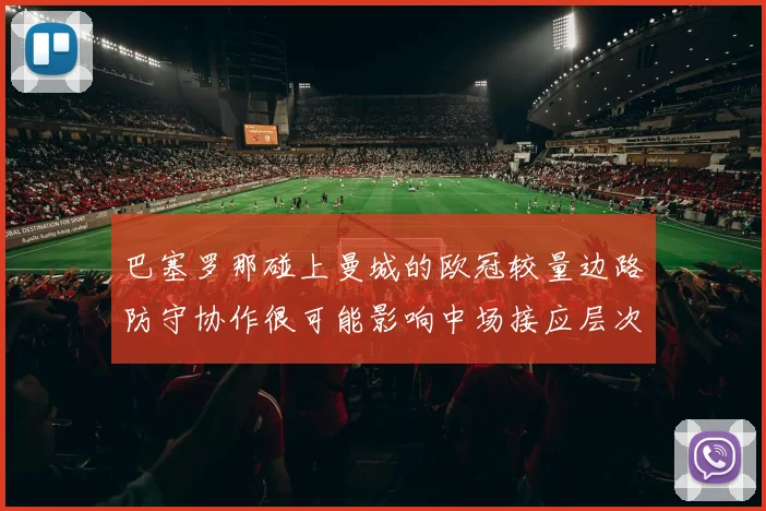 巴塞罗那碰上曼城的欧冠较量边路防守协作很可能影响中场接应层次