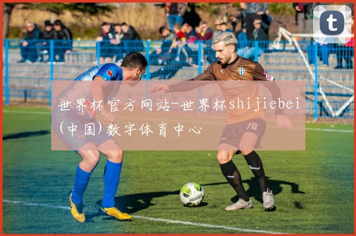 世界杯官方网站-世界杯shijiebei(中国)数字体育中心