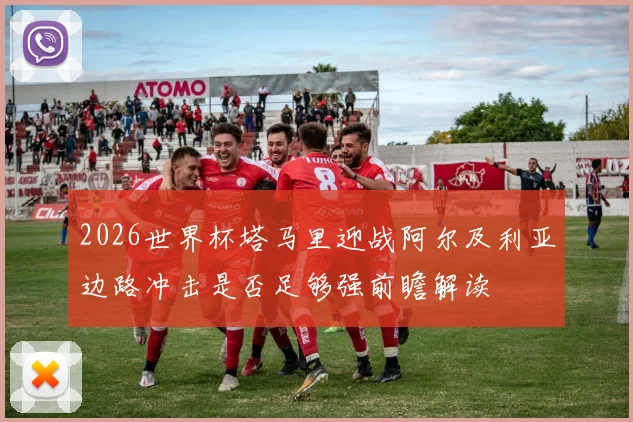 2026世界杯塔马里迎战阿尔及利亚边路冲击是否足够强前瞻解读