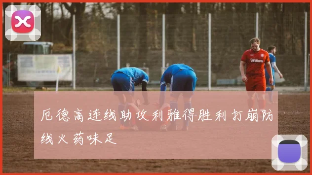 厄德高连线助攻利雅得胜利打崩防线火药味足