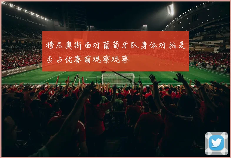 穆尼奥斯面对葡萄牙队身体对抗是否占优赛前观察观察