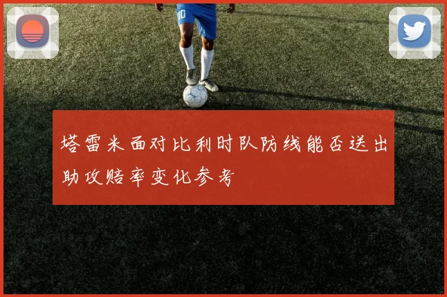 塔雷米面对比利时队防线能否送出助攻赔率变化参考