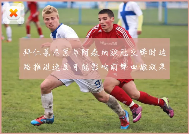 拜仁慕尼黑与阿森纳欧冠交锋时边路推进速度可能影响前锋回撤效果