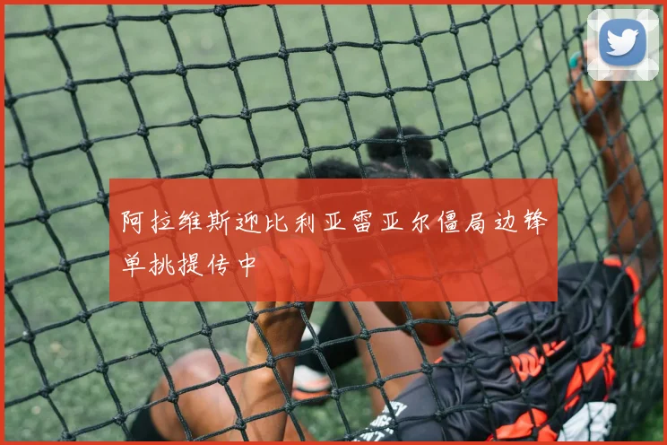 阿拉维斯迎比利亚雷亚尔僵局边锋单挑提传中
