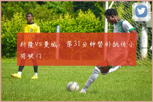 科隆vs曼城,第31分钟替补挑传小将破门
