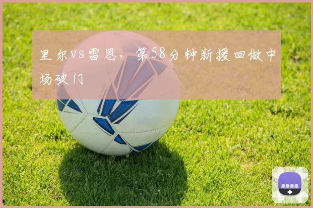 里尔vs雷恩,第58分钟新援回做中场破门