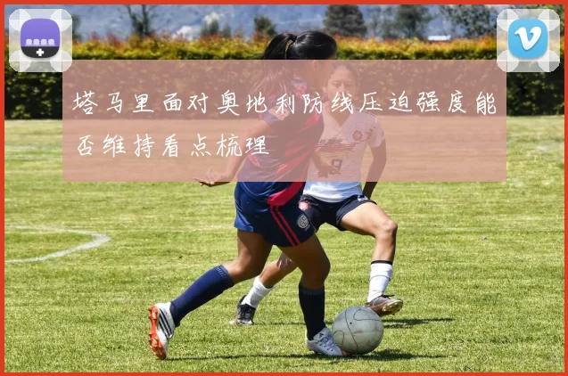 塔马里面对奥地利防线压迫强度能否维持看点梳理