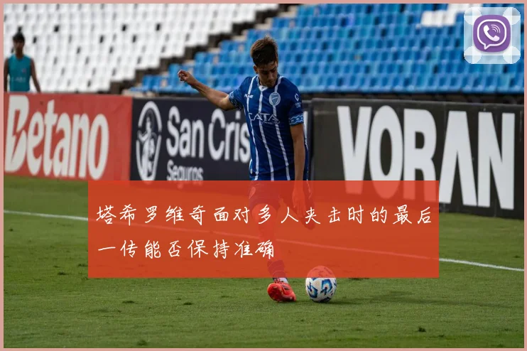 塔希罗维奇面对多人夹击时的最后一传能否保持准确