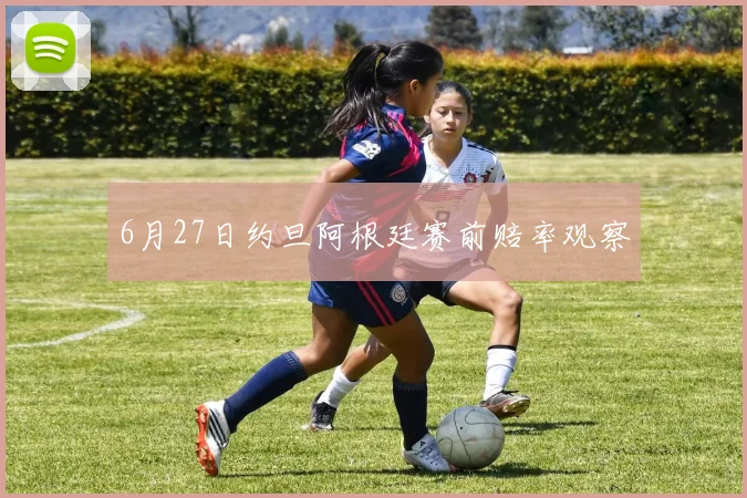 6月27日约旦阿根廷赛前赔率观察