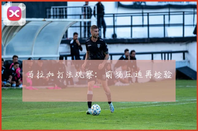 马拉加打法观察:前场压迫再检验
