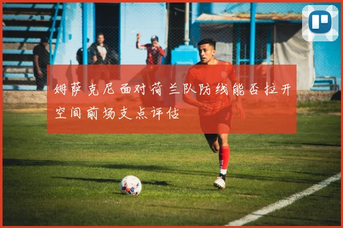 姆萨克尼面对荷兰队防线能否拉开空间前场支点评估