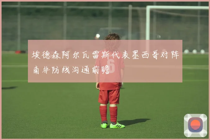 埃德森阿尔瓦雷斯代表墨西哥对阵南非防线沟通前瞻