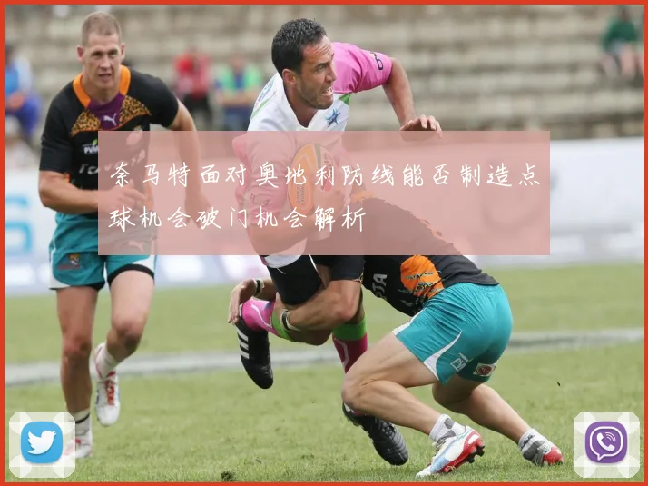 奈马特面对奥地利防线能否制造点球机会破门机会解析