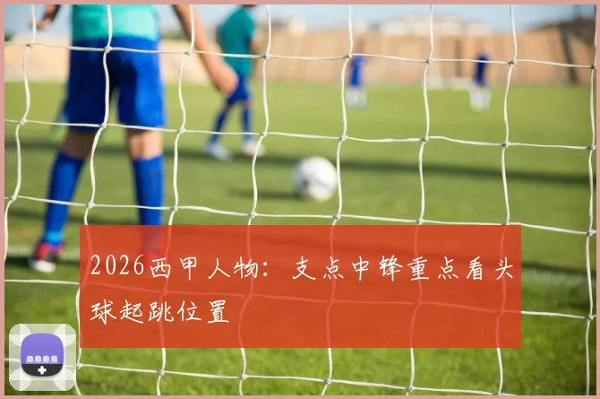 2026西甲人物：支点中锋重点看头球起跳位置