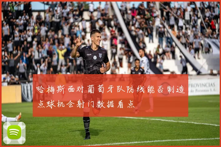 哈梅斯面对葡萄牙队防线能否制造点球机会射门数据看点