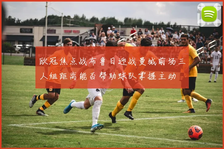 欧冠焦点战布鲁日迎战曼城前场三人组距离能否帮助球队掌握主动