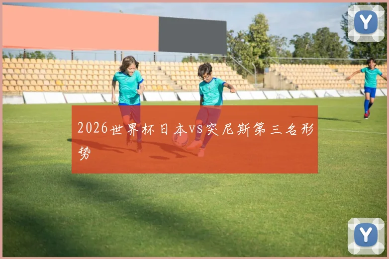 2026世界杯日本vs突尼斯第三名形势